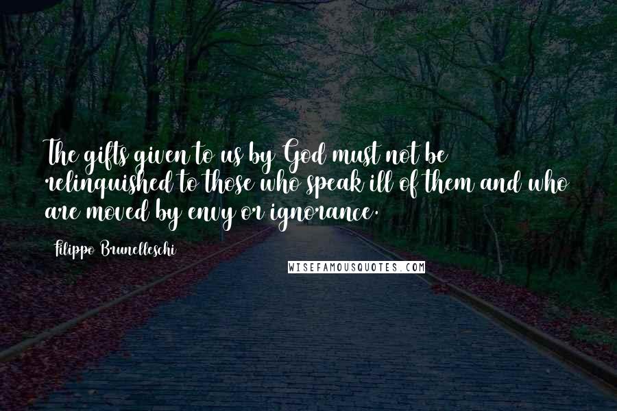 Filippo Brunelleschi Quotes: The gifts given to us by God must not be relinquished to those who speak ill of them and who are moved by envy or ignorance.