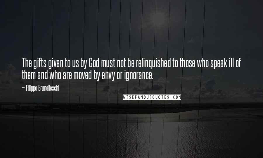 Filippo Brunelleschi Quotes: The gifts given to us by God must not be relinquished to those who speak ill of them and who are moved by envy or ignorance.