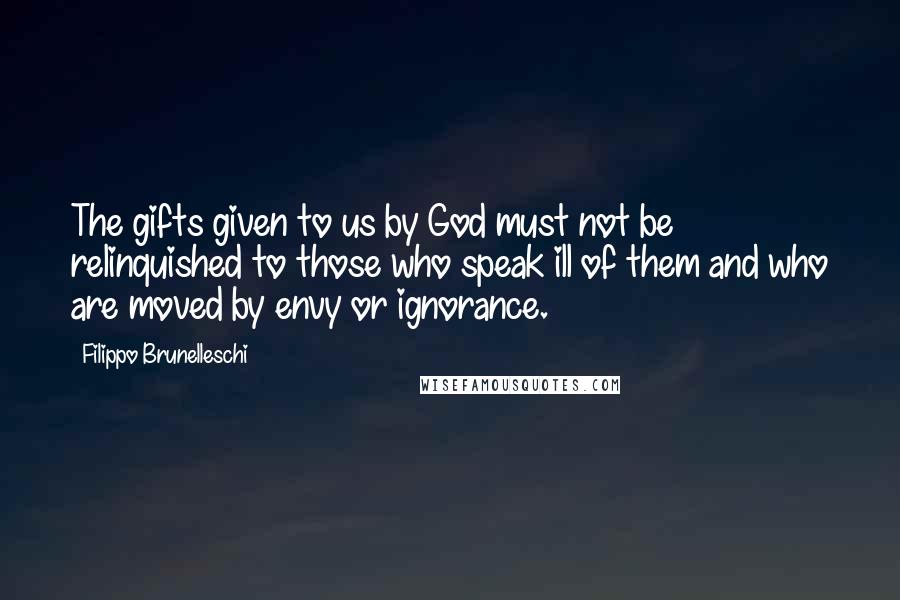 Filippo Brunelleschi Quotes: The gifts given to us by God must not be relinquished to those who speak ill of them and who are moved by envy or ignorance.
