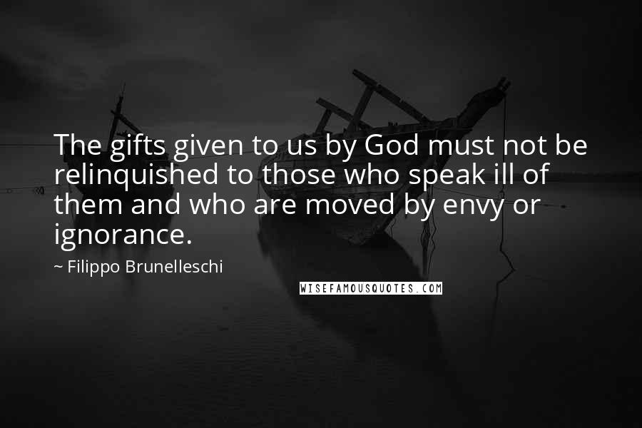 Filippo Brunelleschi Quotes: The gifts given to us by God must not be relinquished to those who speak ill of them and who are moved by envy or ignorance.
