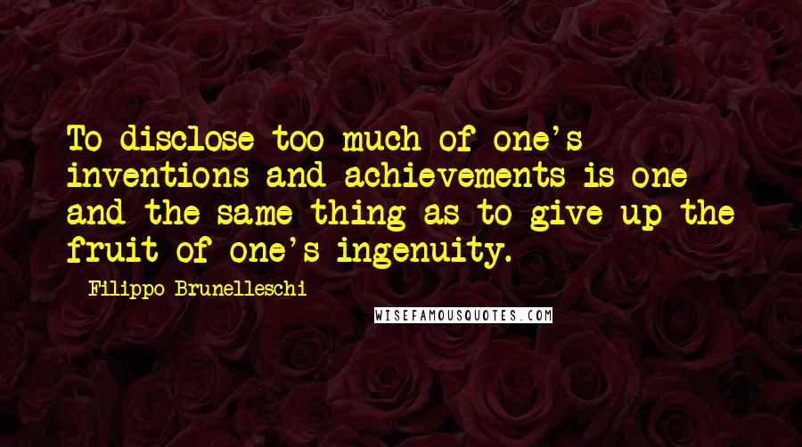 Filippo Brunelleschi Quotes: To disclose too much of one's inventions and achievements is one and the same thing as to give up the fruit of one's ingenuity.