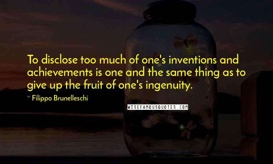 Filippo Brunelleschi Quotes: To disclose too much of one's inventions and achievements is one and the same thing as to give up the fruit of one's ingenuity.