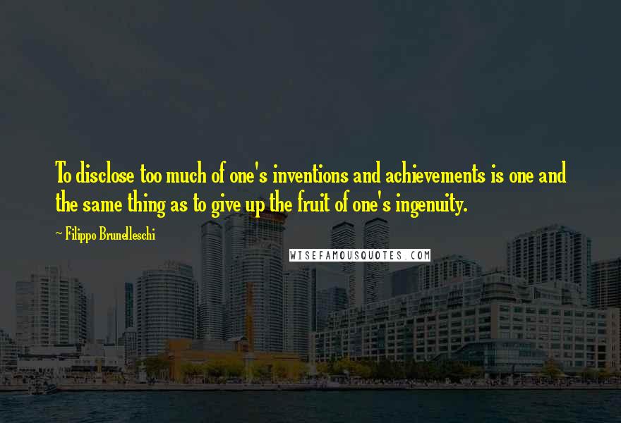 Filippo Brunelleschi Quotes: To disclose too much of one's inventions and achievements is one and the same thing as to give up the fruit of one's ingenuity.