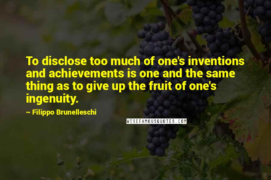 Filippo Brunelleschi Quotes: To disclose too much of one's inventions and achievements is one and the same thing as to give up the fruit of one's ingenuity.