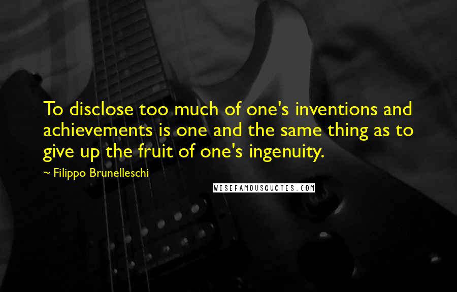 Filippo Brunelleschi Quotes: To disclose too much of one's inventions and achievements is one and the same thing as to give up the fruit of one's ingenuity.