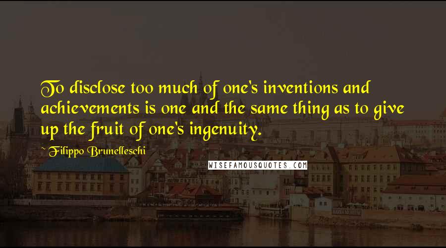 Filippo Brunelleschi Quotes: To disclose too much of one's inventions and achievements is one and the same thing as to give up the fruit of one's ingenuity.