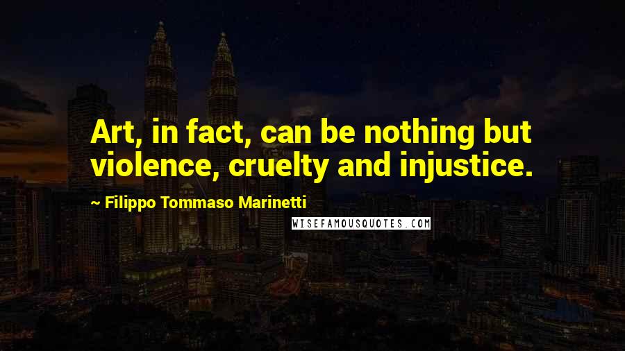 Filippo Tommaso Marinetti Quotes: Art, in fact, can be nothing but violence, cruelty and injustice.