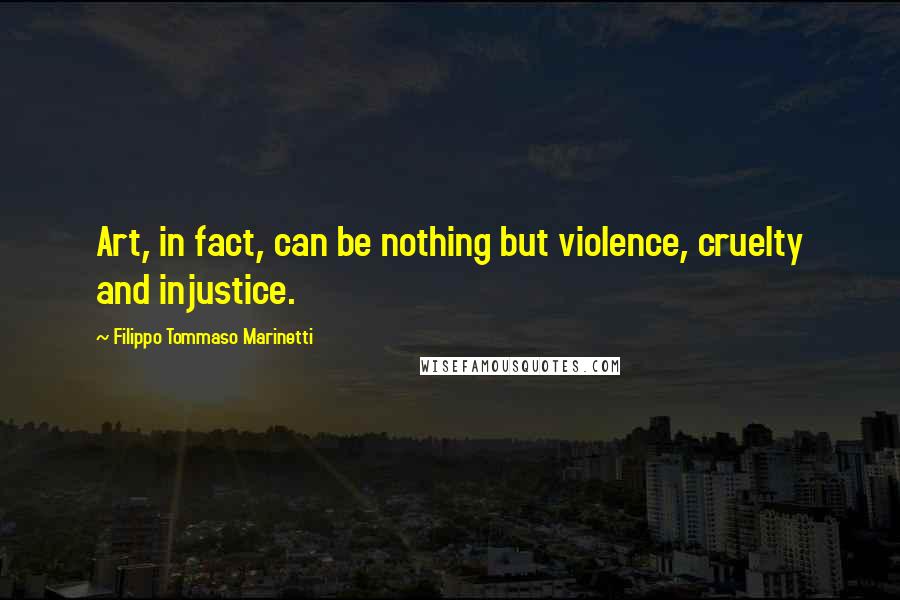 Filippo Tommaso Marinetti Quotes: Art, in fact, can be nothing but violence, cruelty and injustice.