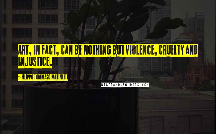 Filippo Tommaso Marinetti Quotes: Art, in fact, can be nothing but violence, cruelty and injustice.