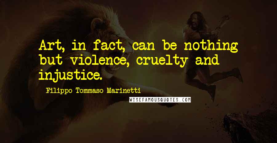 Filippo Tommaso Marinetti Quotes: Art, in fact, can be nothing but violence, cruelty and injustice.