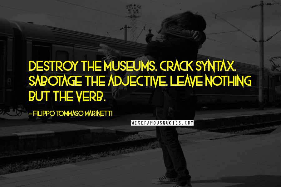 Filippo Tommaso Marinetti Quotes: Destroy the Museums. Crack syntax. Sabotage the adjective. Leave nothing but the verb.