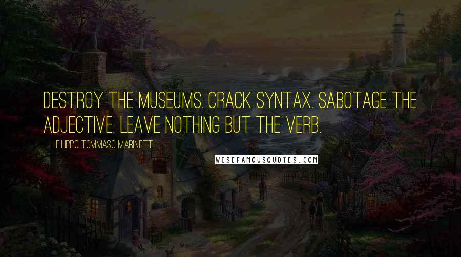 Filippo Tommaso Marinetti Quotes: Destroy the Museums. Crack syntax. Sabotage the adjective. Leave nothing but the verb.