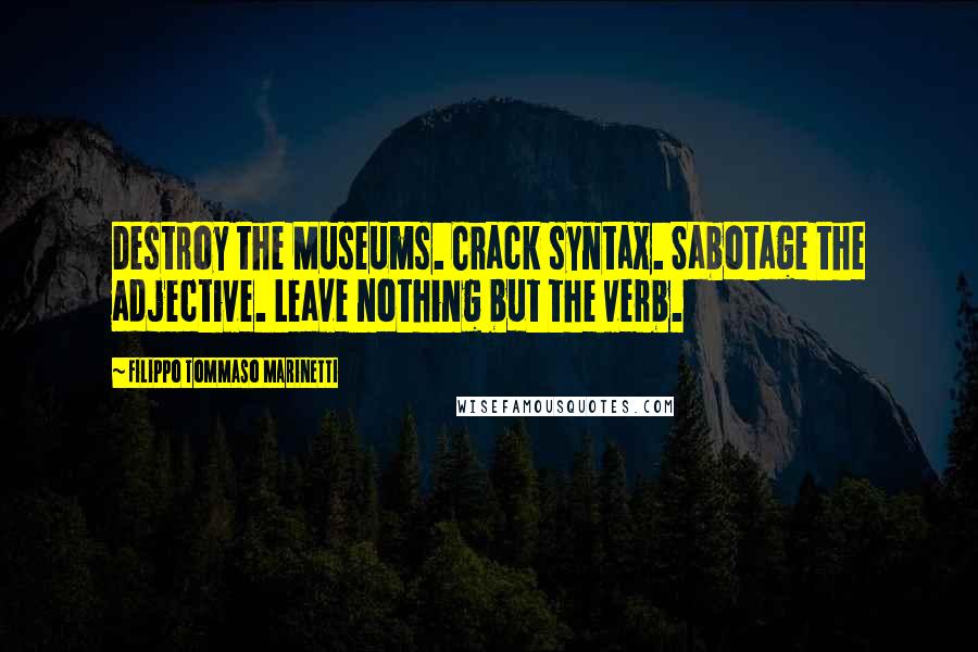 Filippo Tommaso Marinetti Quotes: Destroy the Museums. Crack syntax. Sabotage the adjective. Leave nothing but the verb.