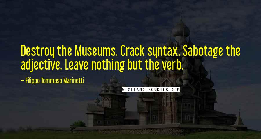 Filippo Tommaso Marinetti Quotes: Destroy the Museums. Crack syntax. Sabotage the adjective. Leave nothing but the verb.