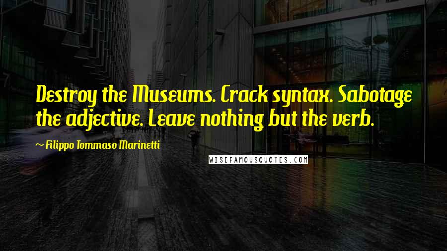 Filippo Tommaso Marinetti Quotes: Destroy the Museums. Crack syntax. Sabotage the adjective. Leave nothing but the verb.