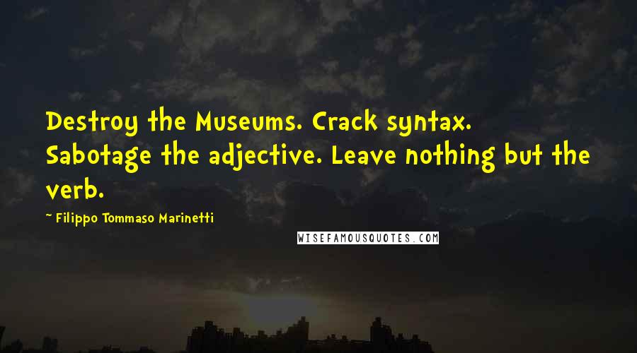 Filippo Tommaso Marinetti Quotes: Destroy the Museums. Crack syntax. Sabotage the adjective. Leave nothing but the verb.