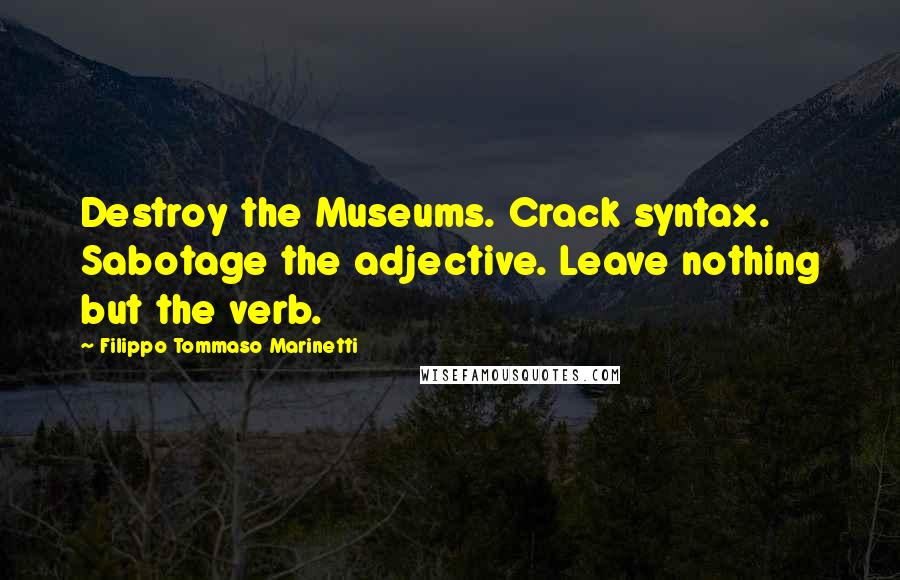 Filippo Tommaso Marinetti Quotes: Destroy the Museums. Crack syntax. Sabotage the adjective. Leave nothing but the verb.