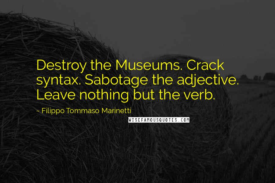 Filippo Tommaso Marinetti Quotes: Destroy the Museums. Crack syntax. Sabotage the adjective. Leave nothing but the verb.