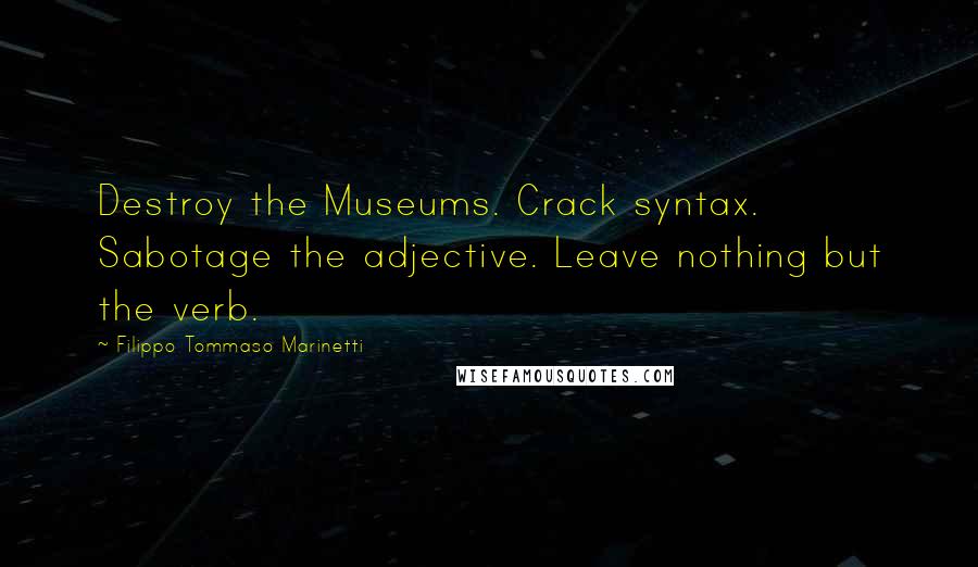 Filippo Tommaso Marinetti Quotes: Destroy the Museums. Crack syntax. Sabotage the adjective. Leave nothing but the verb.