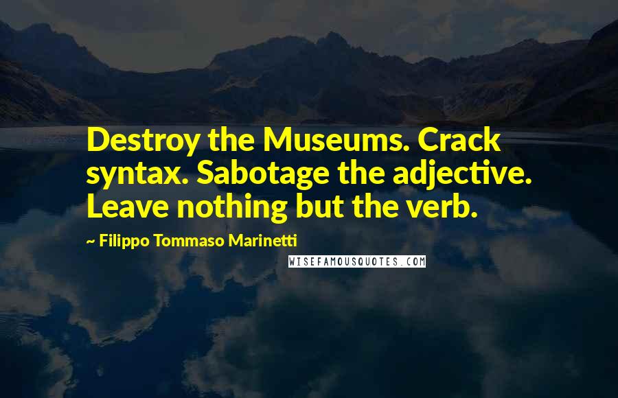 Filippo Tommaso Marinetti Quotes: Destroy the Museums. Crack syntax. Sabotage the adjective. Leave nothing but the verb.