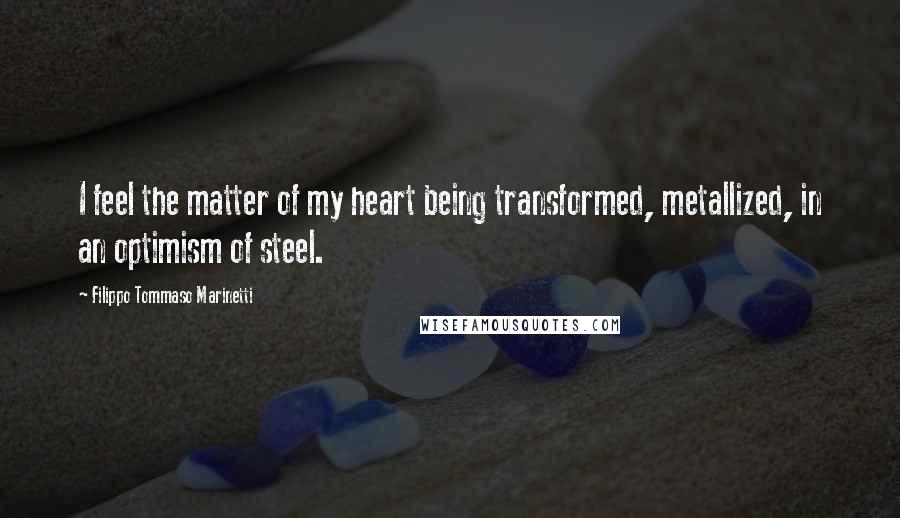 Filippo Tommaso Marinetti Quotes: I feel the matter of my heart being transformed, metallized, in an optimism of steel.