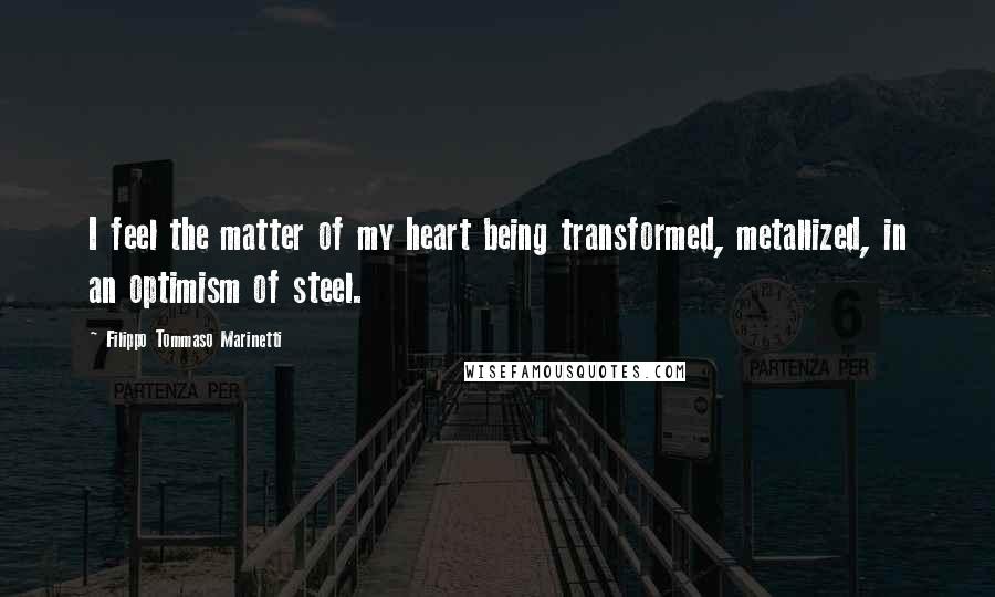 Filippo Tommaso Marinetti Quotes: I feel the matter of my heart being transformed, metallized, in an optimism of steel.