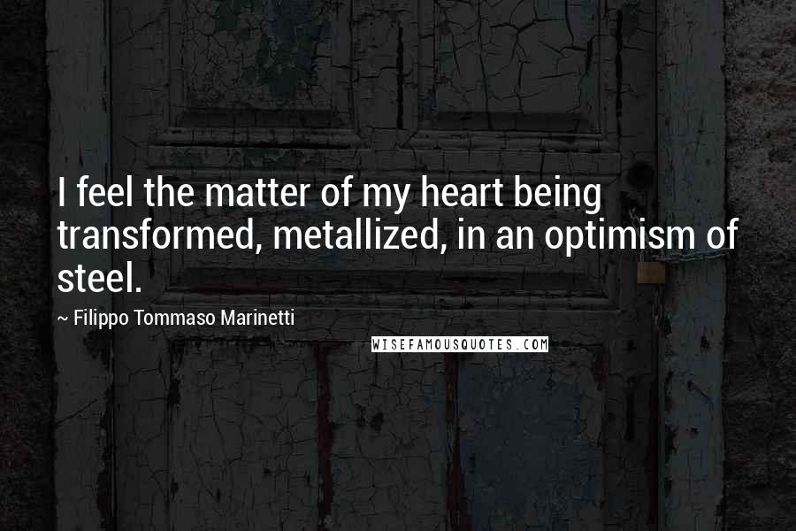 Filippo Tommaso Marinetti Quotes: I feel the matter of my heart being transformed, metallized, in an optimism of steel.