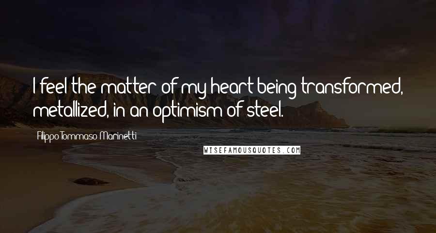 Filippo Tommaso Marinetti Quotes: I feel the matter of my heart being transformed, metallized, in an optimism of steel.