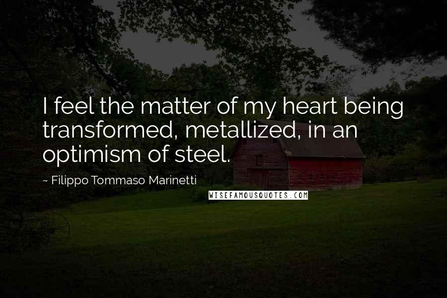 Filippo Tommaso Marinetti Quotes: I feel the matter of my heart being transformed, metallized, in an optimism of steel.