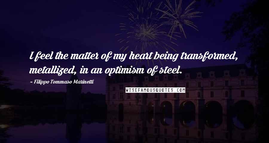 Filippo Tommaso Marinetti Quotes: I feel the matter of my heart being transformed, metallized, in an optimism of steel.