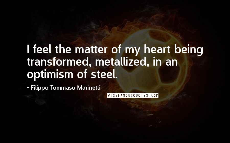 Filippo Tommaso Marinetti Quotes: I feel the matter of my heart being transformed, metallized, in an optimism of steel.