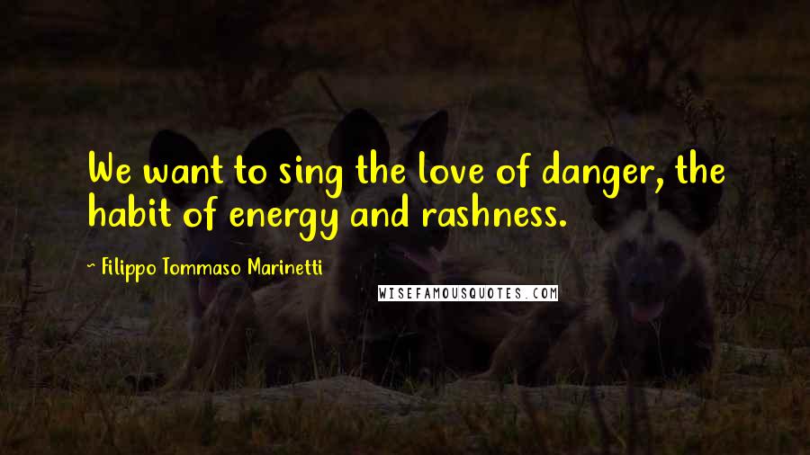 Filippo Tommaso Marinetti Quotes: We want to sing the love of danger, the habit of energy and rashness.