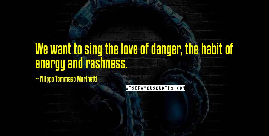 Filippo Tommaso Marinetti Quotes: We want to sing the love of danger, the habit of energy and rashness.