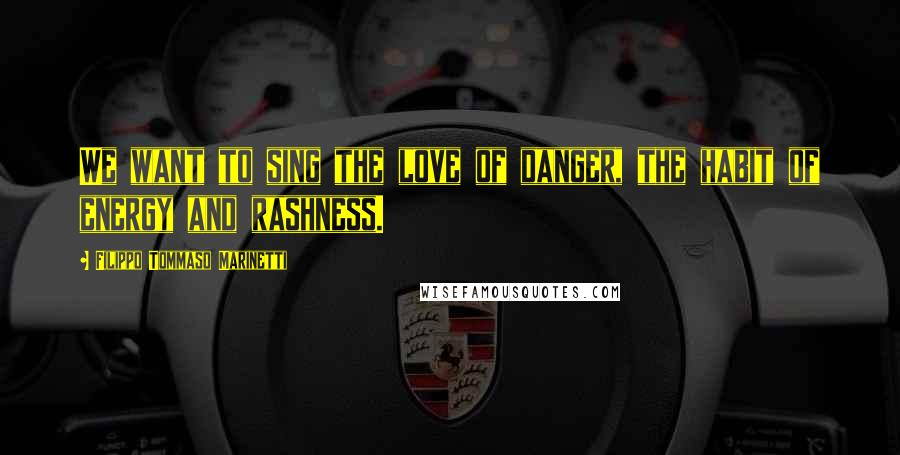 Filippo Tommaso Marinetti Quotes: We want to sing the love of danger, the habit of energy and rashness.