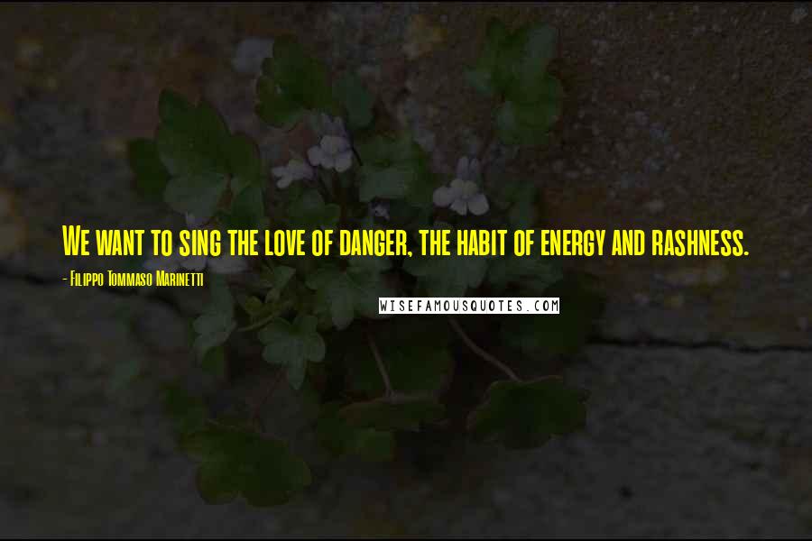 Filippo Tommaso Marinetti Quotes: We want to sing the love of danger, the habit of energy and rashness.