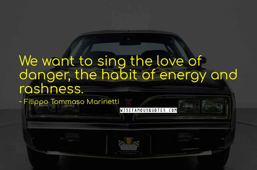 Filippo Tommaso Marinetti Quotes: We want to sing the love of danger, the habit of energy and rashness.