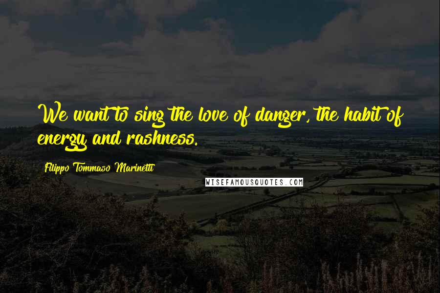 Filippo Tommaso Marinetti Quotes: We want to sing the love of danger, the habit of energy and rashness.