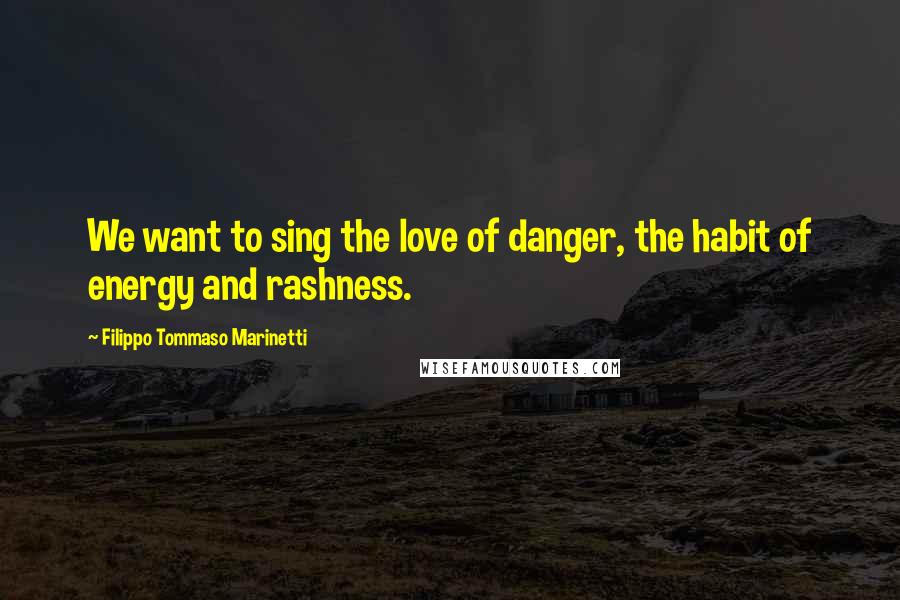 Filippo Tommaso Marinetti Quotes: We want to sing the love of danger, the habit of energy and rashness.