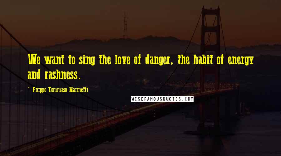 Filippo Tommaso Marinetti Quotes: We want to sing the love of danger, the habit of energy and rashness.