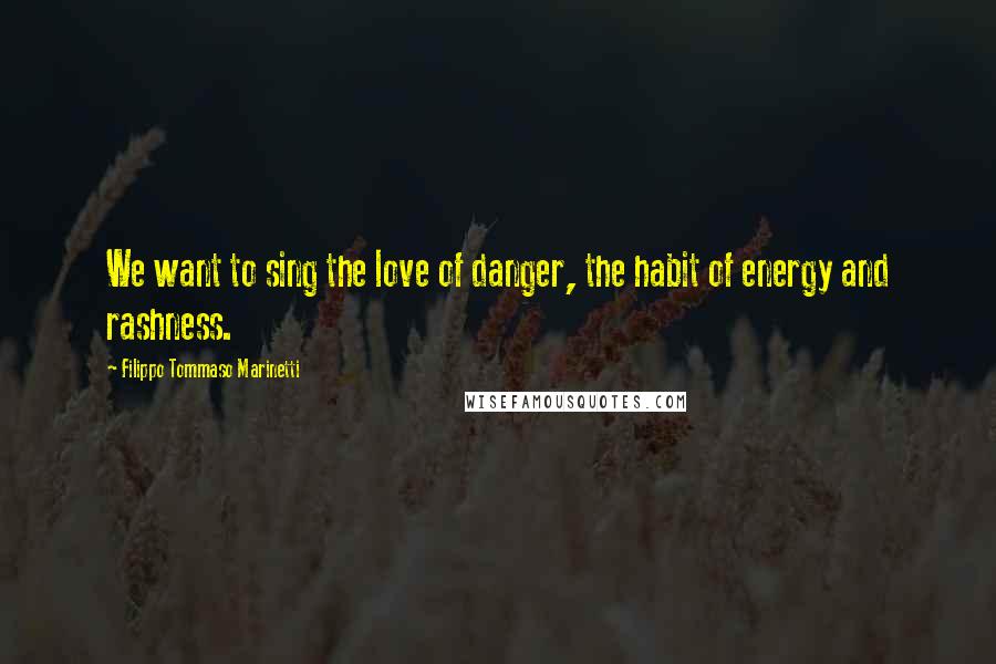 Filippo Tommaso Marinetti Quotes: We want to sing the love of danger, the habit of energy and rashness.