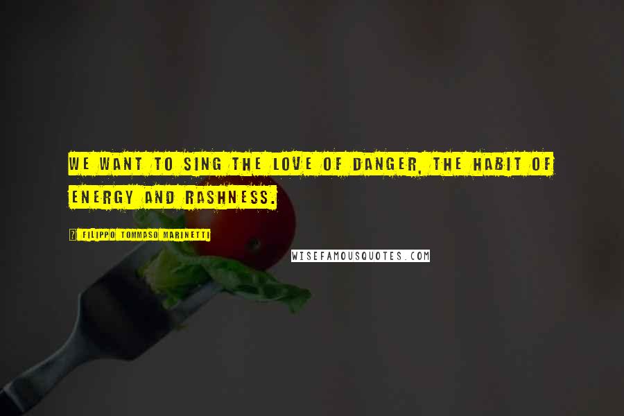 Filippo Tommaso Marinetti Quotes: We want to sing the love of danger, the habit of energy and rashness.