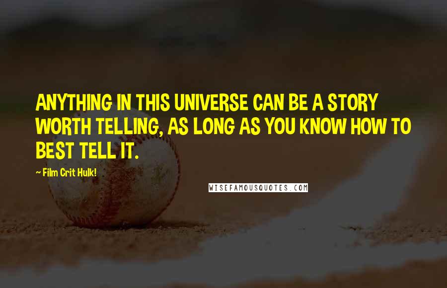 Film Crit Hulk! Quotes: ANYTHING IN THIS UNIVERSE CAN BE A STORY WORTH TELLING, AS LONG AS YOU KNOW HOW TO BEST TELL IT.