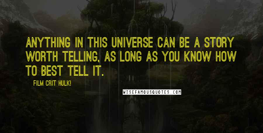 Film Crit Hulk! Quotes: ANYTHING IN THIS UNIVERSE CAN BE A STORY WORTH TELLING, AS LONG AS YOU KNOW HOW TO BEST TELL IT.