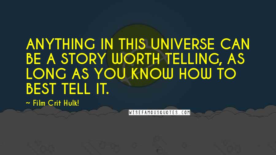 Film Crit Hulk! Quotes: ANYTHING IN THIS UNIVERSE CAN BE A STORY WORTH TELLING, AS LONG AS YOU KNOW HOW TO BEST TELL IT.