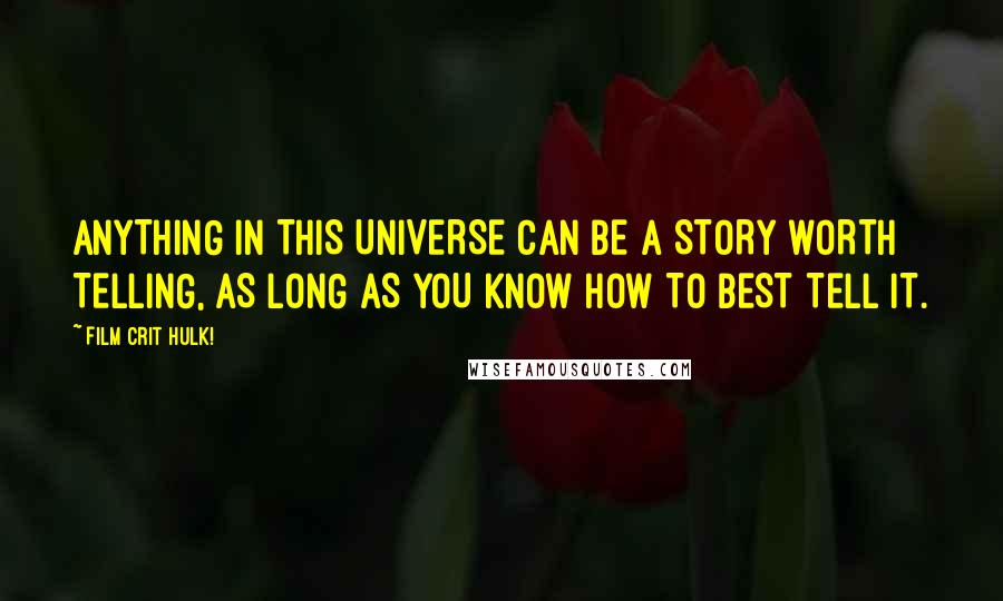 Film Crit Hulk! Quotes: ANYTHING IN THIS UNIVERSE CAN BE A STORY WORTH TELLING, AS LONG AS YOU KNOW HOW TO BEST TELL IT.