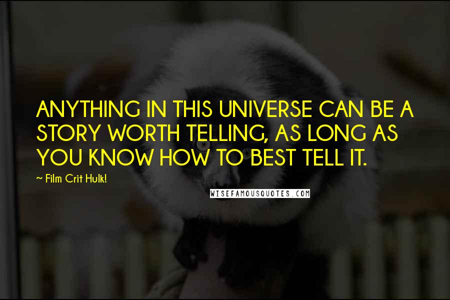 Film Crit Hulk! Quotes: ANYTHING IN THIS UNIVERSE CAN BE A STORY WORTH TELLING, AS LONG AS YOU KNOW HOW TO BEST TELL IT.