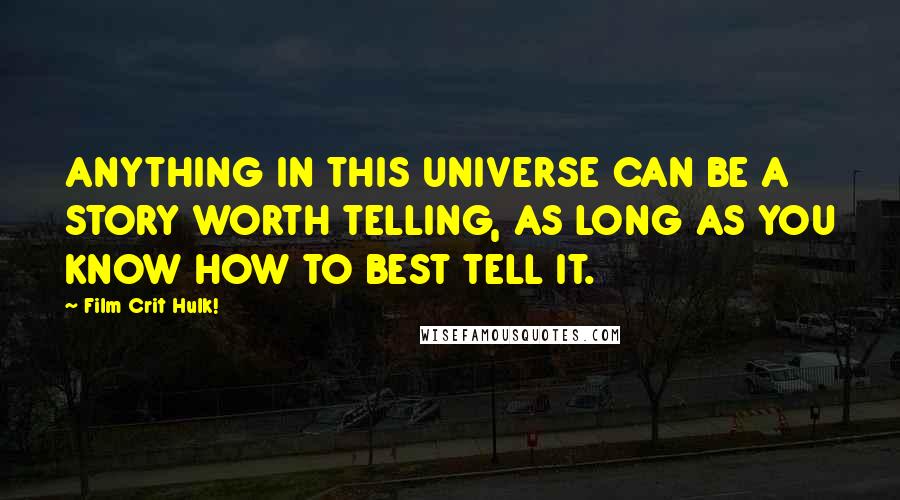 Film Crit Hulk! Quotes: ANYTHING IN THIS UNIVERSE CAN BE A STORY WORTH TELLING, AS LONG AS YOU KNOW HOW TO BEST TELL IT.