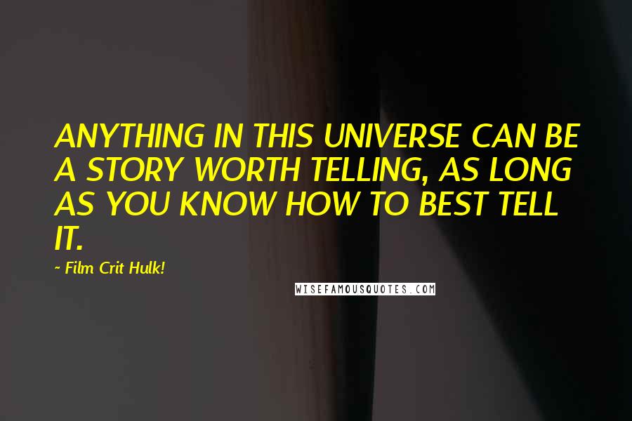 Film Crit Hulk! Quotes: ANYTHING IN THIS UNIVERSE CAN BE A STORY WORTH TELLING, AS LONG AS YOU KNOW HOW TO BEST TELL IT.