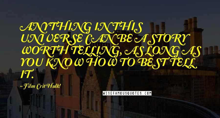Film Crit Hulk! Quotes: ANYTHING IN THIS UNIVERSE CAN BE A STORY WORTH TELLING, AS LONG AS YOU KNOW HOW TO BEST TELL IT.