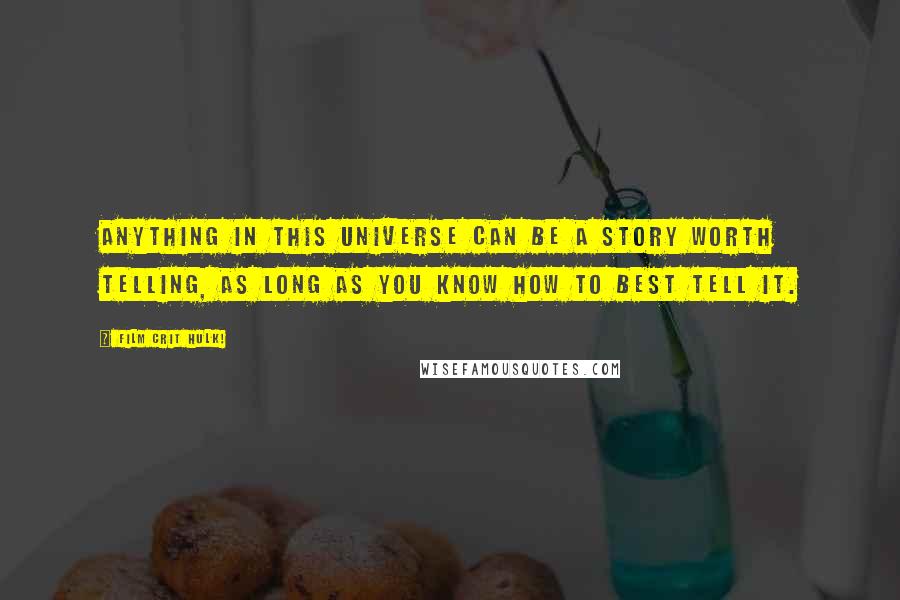 Film Crit Hulk! Quotes: ANYTHING IN THIS UNIVERSE CAN BE A STORY WORTH TELLING, AS LONG AS YOU KNOW HOW TO BEST TELL IT.